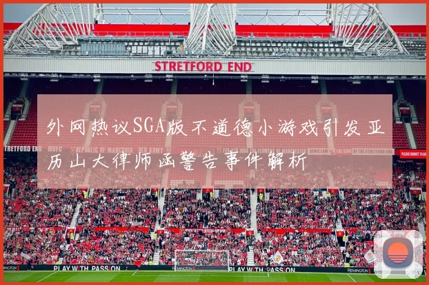 外网热议SGA版不道德小游戏引发亚历山大律师函警告事件解析