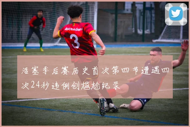 活塞季后赛历史首次第四节遭遇四次24秒违例创尴尬纪录