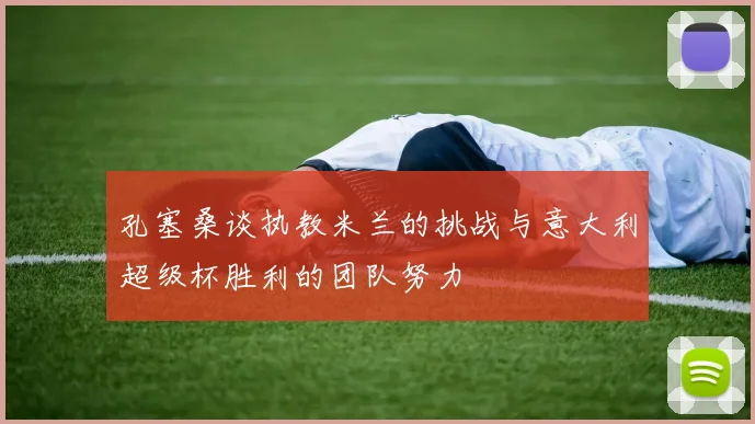孔塞桑谈执教米兰的挑战与意大利超级杯胜利的团队努力