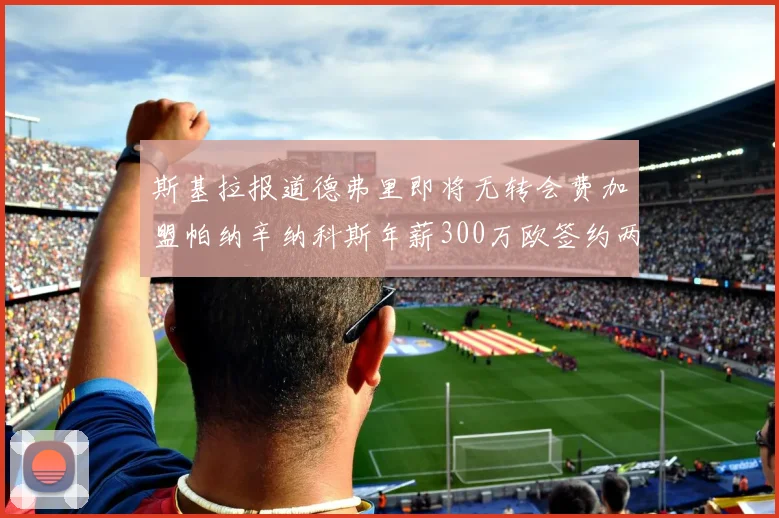斯基拉报道德弗里即将无转会费加盟帕纳辛纳科斯年薪300万欧签约两年