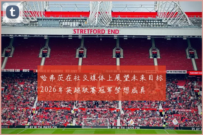 哈弗茨在社交媒体上展望未来目标2026年英超联赛冠军梦想成真
