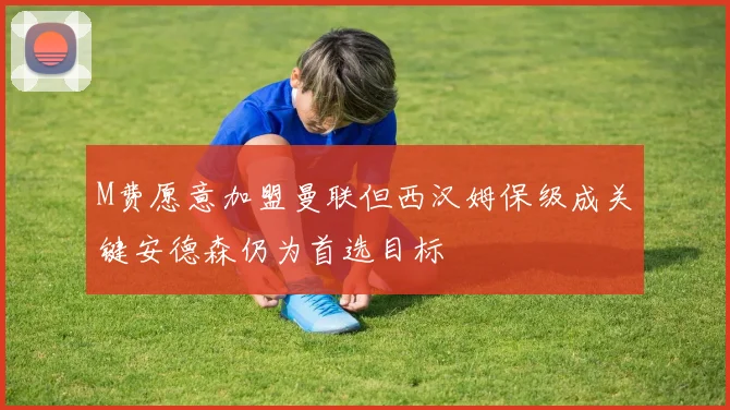 M费愿意加盟曼联但西汉姆保级成关键安德森仍为首选目标