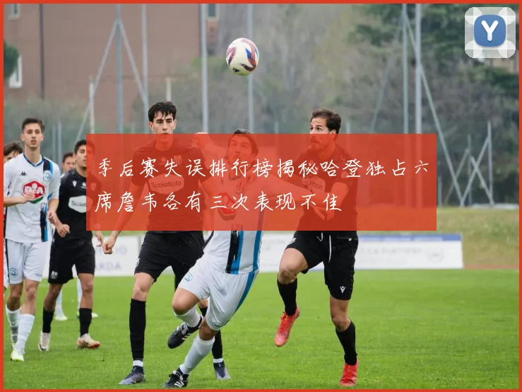 季后赛失误排行榜揭秘哈登独占六席詹韦各有三次表现不佳