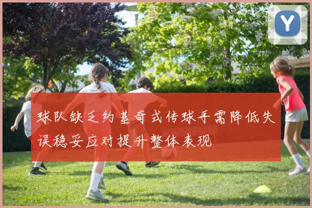 球队缺乏约基奇式传球手需降低失误稳妥应对提升整体表现