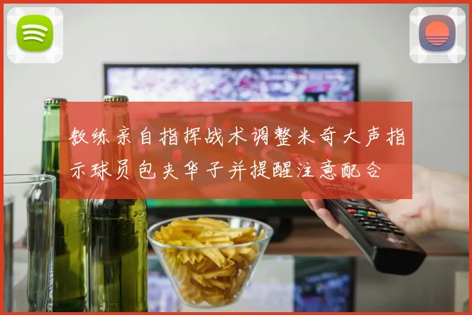 教练亲自指挥战术调整米奇大声指示球员包夹华子并提醒注意配合