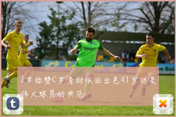 J罗称赞C罗身材依旧出色41岁仍是伟大球员的典范