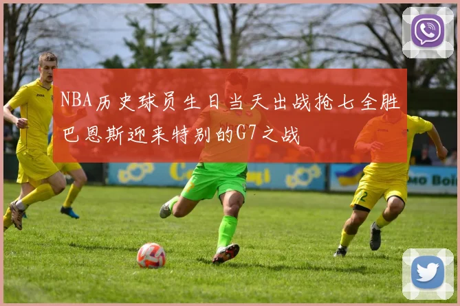 NBA历史球员生日当天出战抢七全胜巴恩斯迎来特别的G7之战