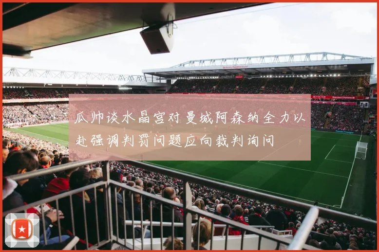 瓜帅谈水晶宫对曼城阿森纳全力以赴强调判罚问题应向裁判询问